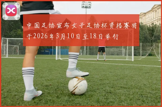 中国足协宣布女子足协杯资格赛将于2026年3月10日至18日举行