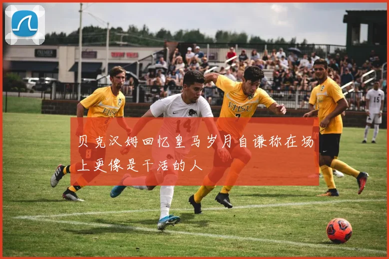 贝克汉姆回忆皇马岁月自谦称在场上更像是干活的人